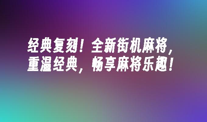 经典复刻！全新街机麻将，重温经典，畅享麻将乐趣！