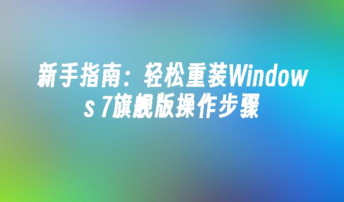 新手指南：轻松重装Windows 7旗舰版操作步骤