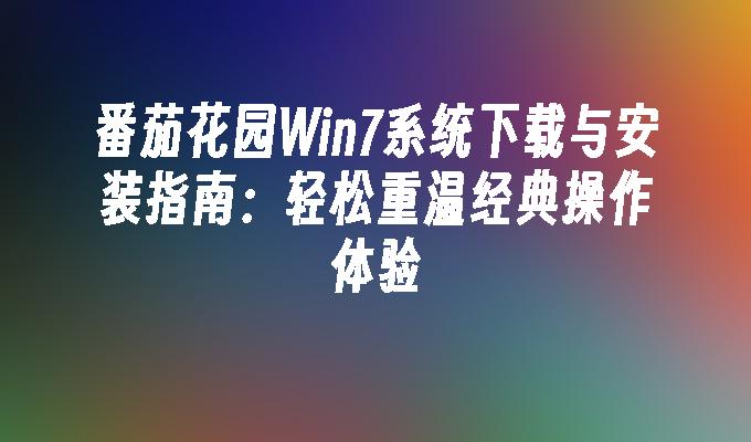 番茄花园Win7系统下载与安装指南：轻松重温经典操作体验