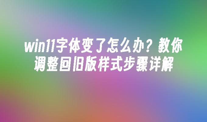 win11字体变了怎么办？教你调整回旧版样式步骤详解