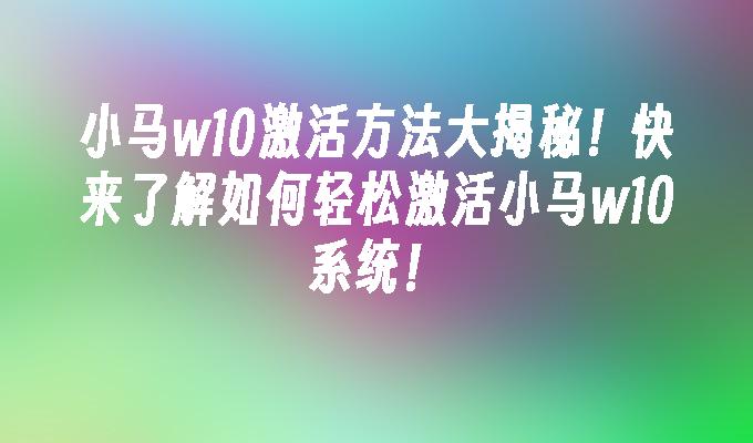 小马w10激活方法大揭秘！快来了解如何轻松激活小马w10系统！