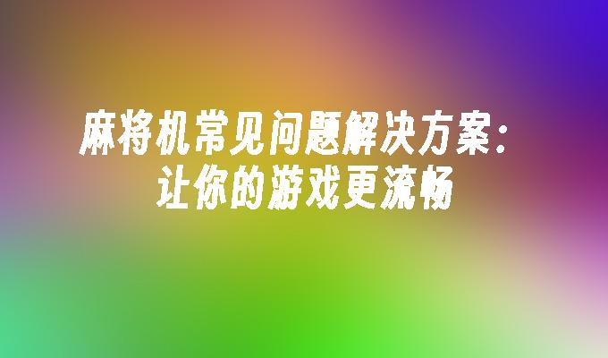 麻将机常见问题解决方案：让你的游戏更流畅