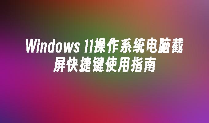 Windows 11操作系统电脑截屏快捷键使用指南