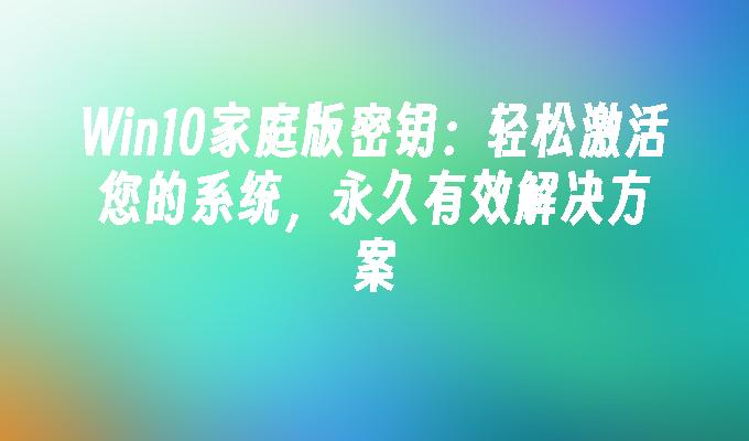 Win10家庭版密钥：轻松激活您的系统，永久有效解决方案