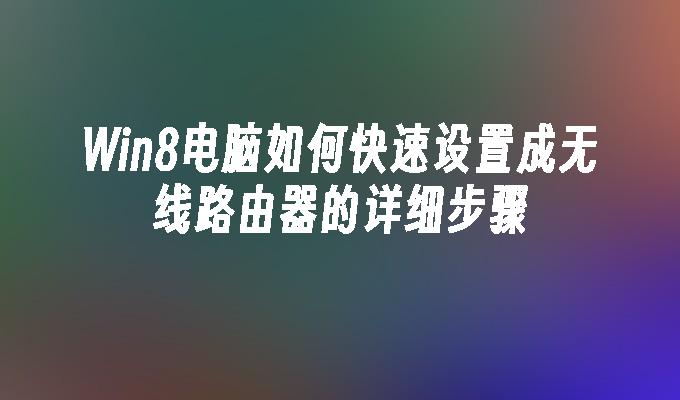 Win8电脑如何快速设置成无线路由器的详细步骤