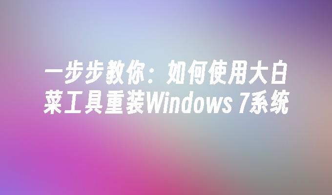 一步步教你：如何使用大白菜工具重装Windows 7系统