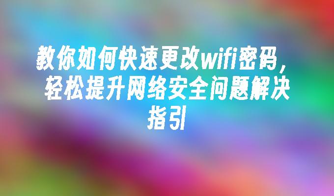 教你如何快速更改wifi密码，轻松提升网络安全问题解决指引