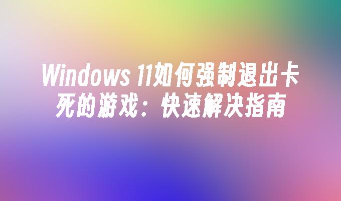 Windows 11如何强制退出卡死的游戏：快速解决指南