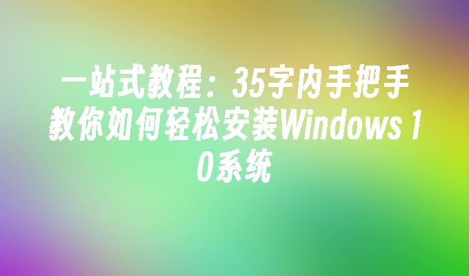 一站式教程：35字内手把手教你如何轻松安装Windows 10系统