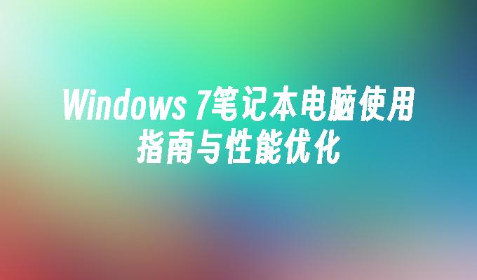 Windows 7笔记本电脑使用指南与性能优化