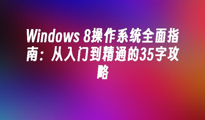 Windows 8操作系统全面指南：从入门到精通的35字攻略