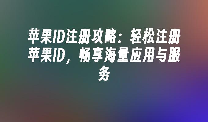 苹果ID注册攻略：轻松注册苹果ID，畅享海量应用与服务