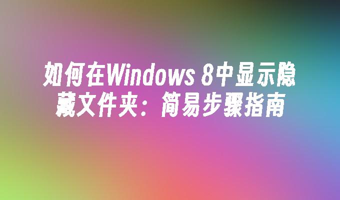 如何在Windows 8中显示隐藏文件夹：简易步骤指南