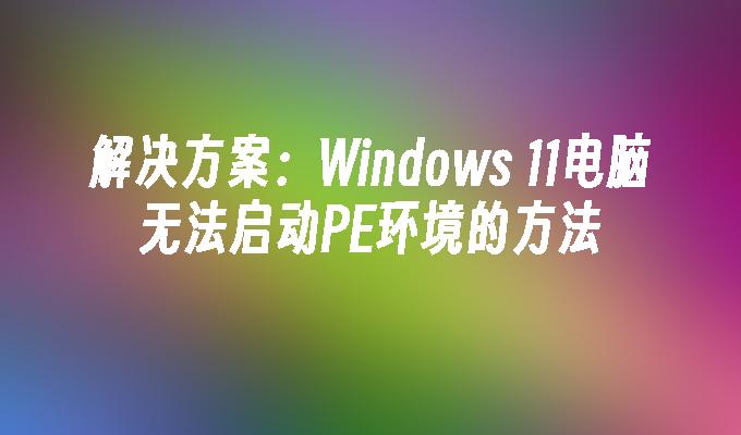 解决方案：Windows 11电脑无法启动PE环境的方法