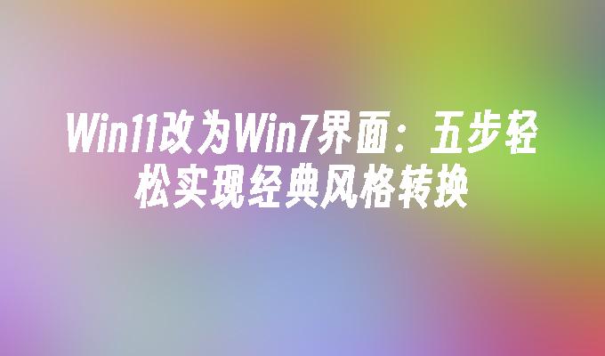 Win11改为Win7界面：五步轻松实现经典风格转换