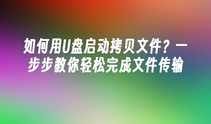 如何用U盘启动拷贝文件？一步步教你轻松完成文件传输