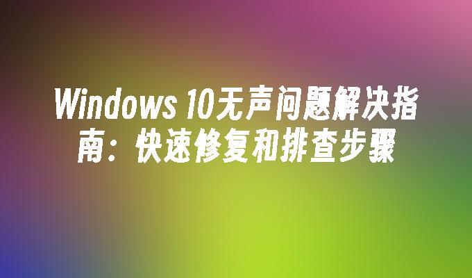 Windows 10无声问题解决指南：快速修复和排查步骤