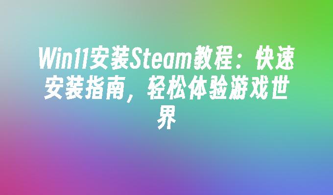 Win11安装Steam教程：快速安装指南，轻松体验游戏世界