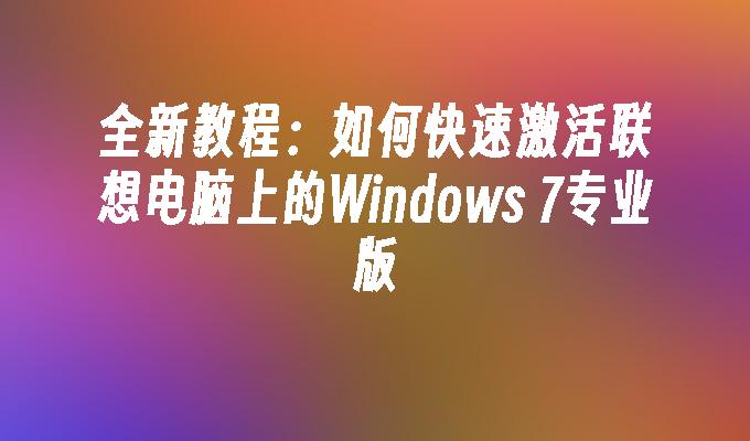 全新教程：如何快速激活联想电脑上的Windows 7专业版