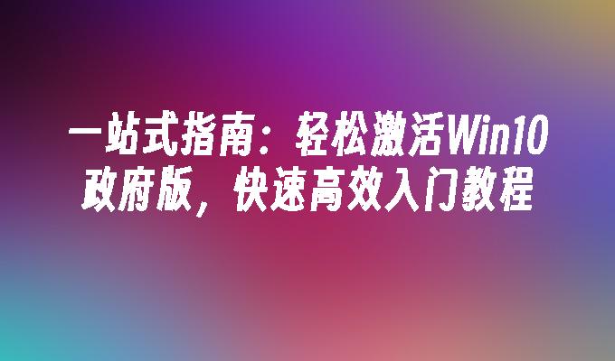 一站式指南：轻松激活Win10政府版，快速高效入门教程