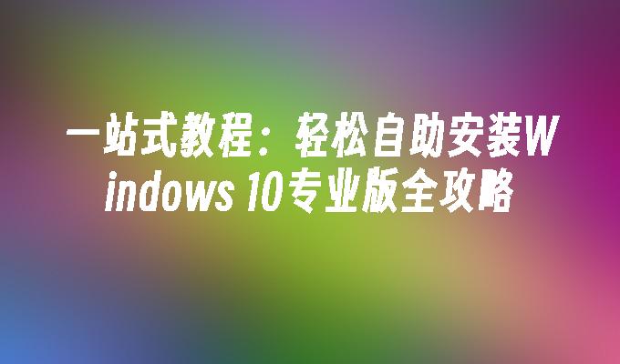 一站式教程：轻松自助安装Windows 10专业版全攻略