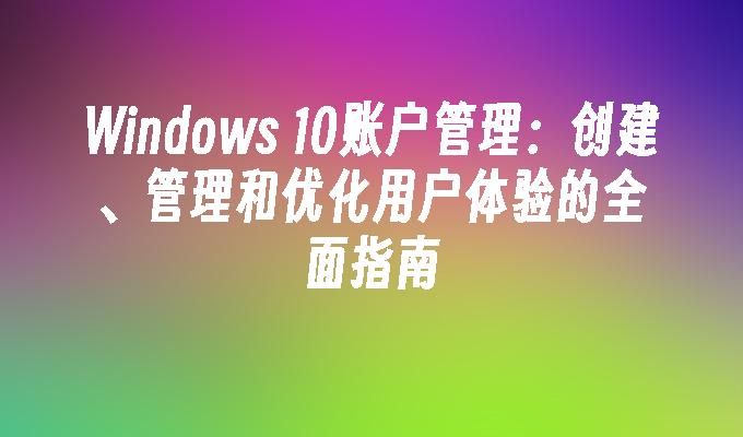 Windows 10账户管理：创建、管理和优化用户体验的全面指南