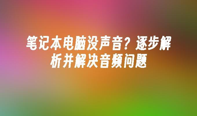 笔记本电脑没声音？逐步解析并解决音频问题