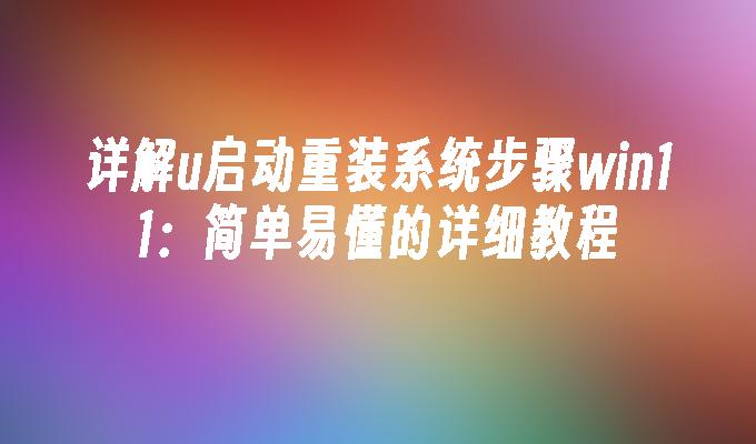 详解u启动重装系统步骤win11：简单易懂的详细教程