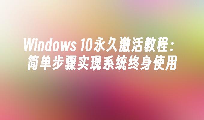 Windows 10永久激活教程：简单步骤实现系统终身使用