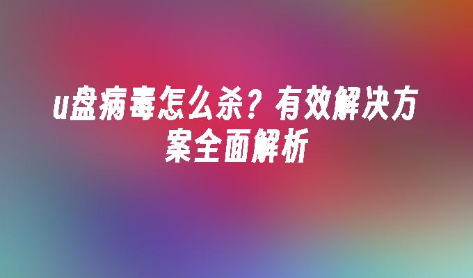 u盘病毒怎么杀？有效解决方案全面解析