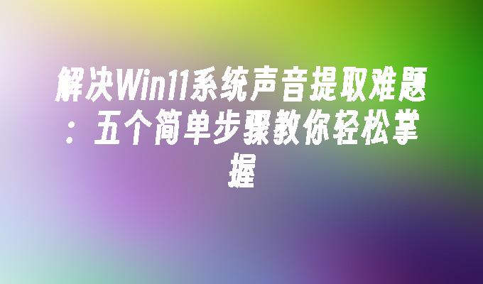 解决Win11系统声音提取难题：五个简单步骤教你轻松掌握