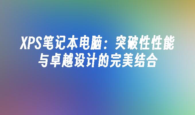 XPS笔记本电脑：突破性性能与卓越设计的完美结合