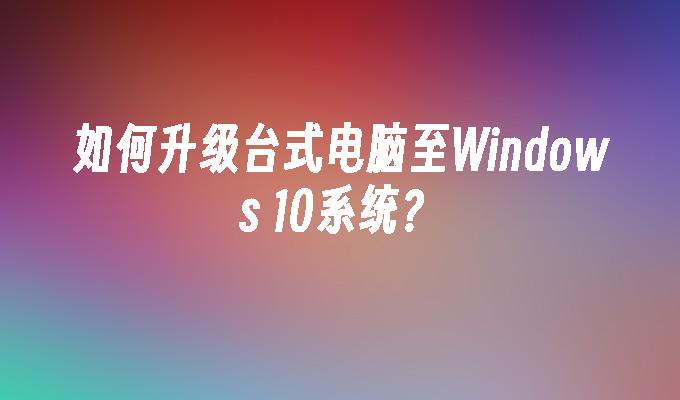 如何升级台式电脑至Windows 10系统？