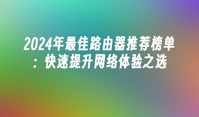 2024年最佳路由器推荐榜单：快速提升网络体验之选