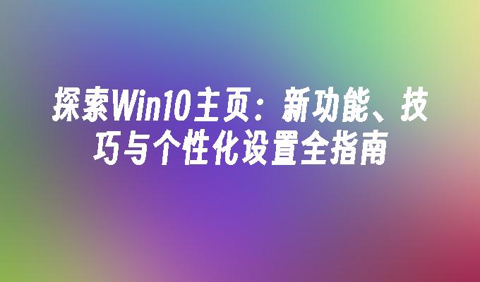 探索Win10主页：新功能、技巧与个性化设置全指南