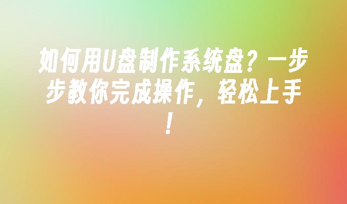 如何用U盘制作系统盘？一步步教你完成操作，轻松上手！