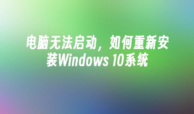 电脑无法启动，如何重新安装Windows 10系统