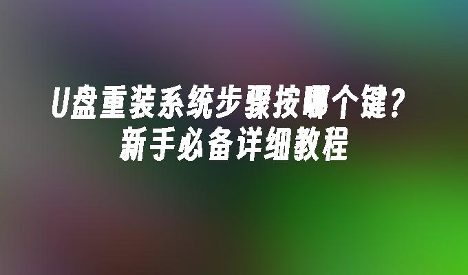 U盘重装系统步骤按哪个键？新手必备详细教程