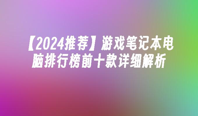 【2024推荐】游戏笔记本电脑排行榜前十款详细解析