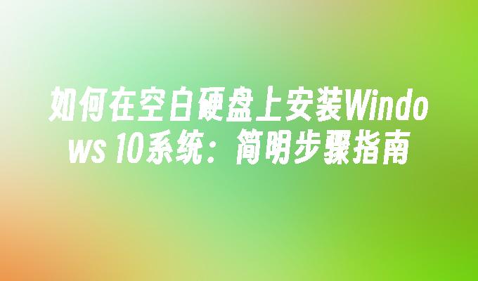 如何在空白硬盘上安装Windows 10系统：简明步骤指南