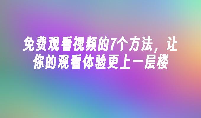 免费观看视频的7个方法，让你的观看体验更上一层楼