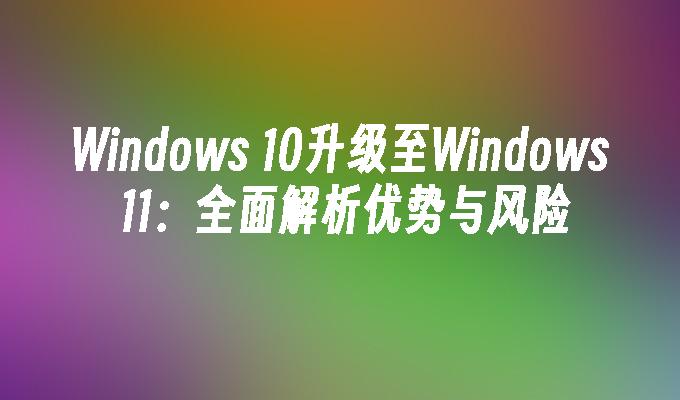 Windows 10升级至Windows 11：全面解析优势与风险