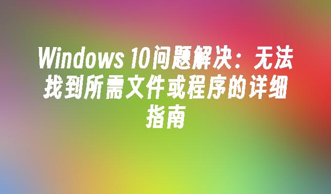 Windows 10问题解决：无法找到所需文件或程序的详细指南