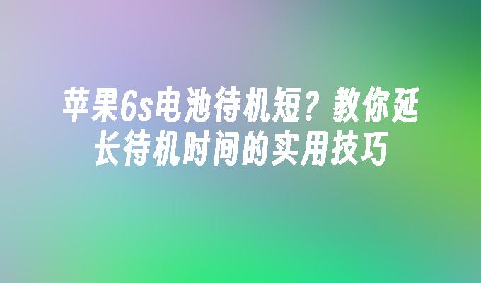 苹果6s电池待机短？教你延长待机时间的实用技巧