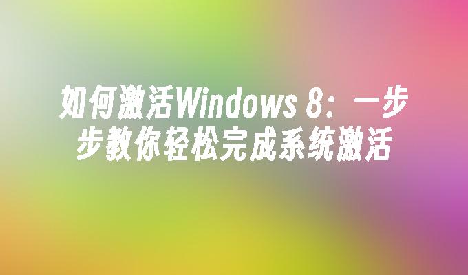 如何激活Windows 8：一步步教你轻松完成系统激活