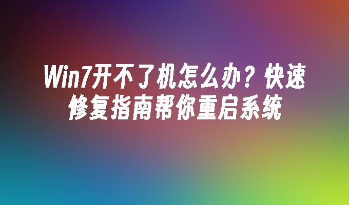 Win7开不了机怎么办？快速修复指南帮你重启系统