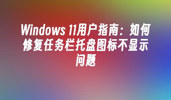 Windows 11用户指南：如何修复任务栏托盘图标不显示问题