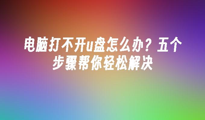 电脑打不开u盘怎么办？五个步骤帮你轻松解决