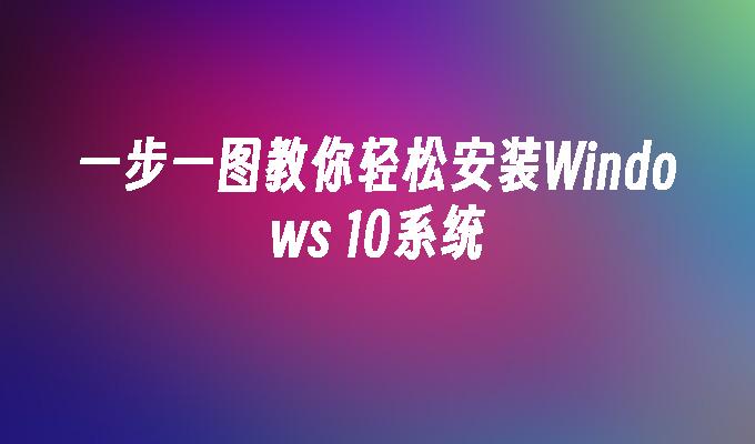 一步一图教你轻松安装Windows 10系统