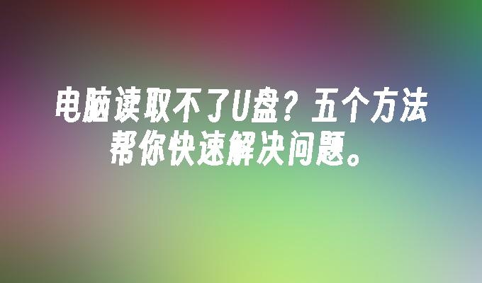 电脑读取不了U盘？五个方法帮你快速解决问题。